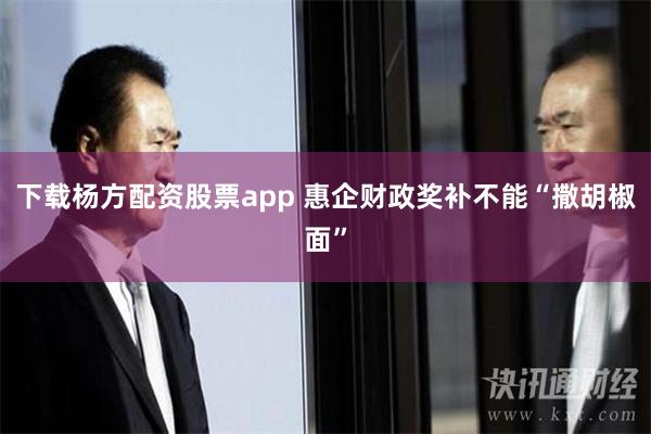 下载杨方配资股票app 惠企财政奖补不能“撒胡椒面”