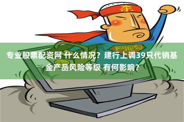 专业股票配资网 什么情况？建行上调39只代销基金产品风险等级 有何影响？