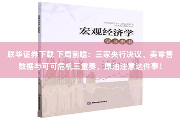 联华证券下载 下周前瞻：三家央行决议、美零售数据与可可危机三重奏，原油注意这件事！