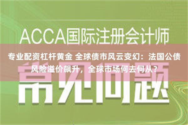 专业配资杠杆黄金 全球债市风云变幻：法国公债风险溢价飙升，全球市场何去何从？