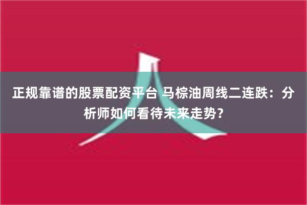 正规靠谱的股票配资平台 马棕油周线二连跌：分析师如何看待未来走势？