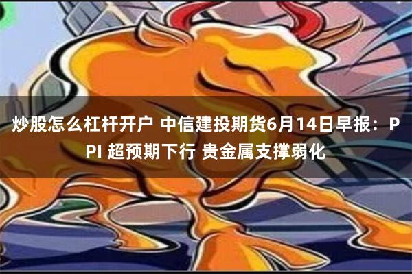 炒股怎么杠杆开户 中信建投期货6月14日早报：PPI 超预期下行 贵金属支撑弱化