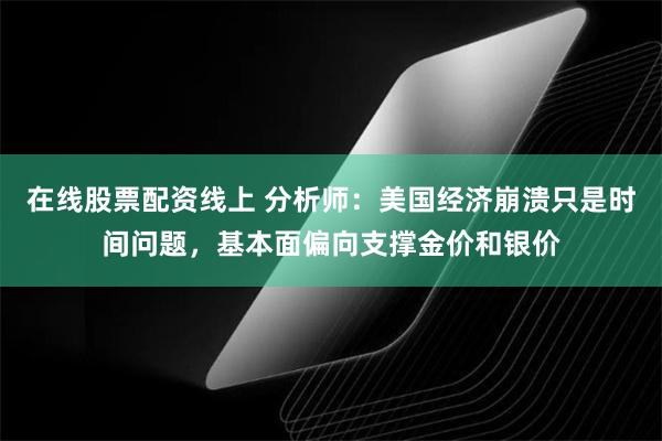 在线股票配资线上 分析师：美国经济崩溃只是时间问题，基本面偏向支撑金价和银价