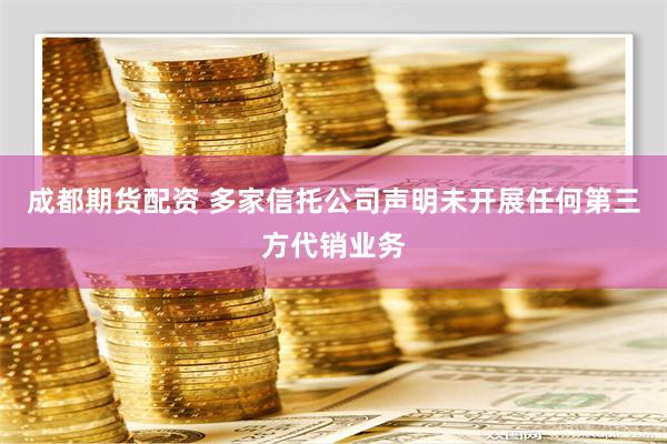 成都期货配资 多家信托公司声明未开展任何第三方代销业务