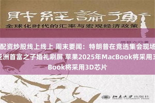 配资炒股线上线上 周末要闻：特朗普在竞选集会现场遇刺 亚洲首富之子婚礼刷屏 苹果2025年MacBook将采用3D芯片