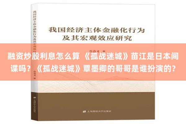 融资炒股利息怎么算 《孤战迷城》苗江是日本间谍吗？《孤战迷城》覃墨卿的哥哥是谁扮演的？