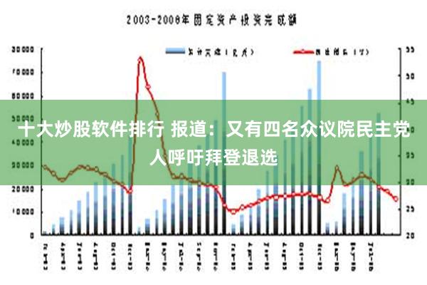 十大炒股软件排行 报道：又有四名众议院民主党人呼吁拜登退选