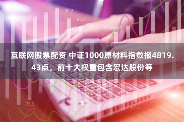 互联网股票配资 中证1000原材料指数报4819.43点，前十大权重包含宏达股份等