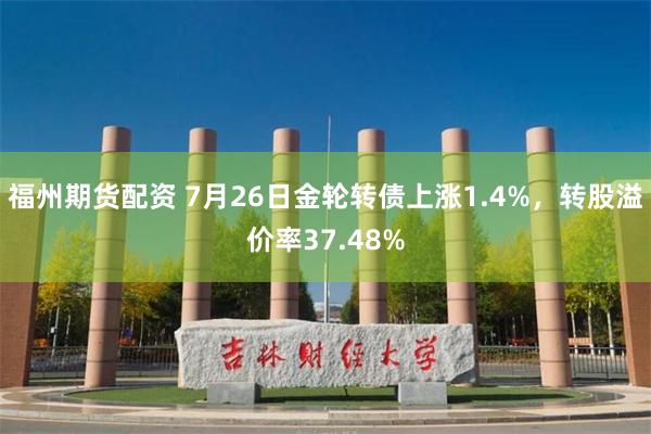 福州期货配资 7月26日金轮转债上涨1.4%，转股溢价率37.48%