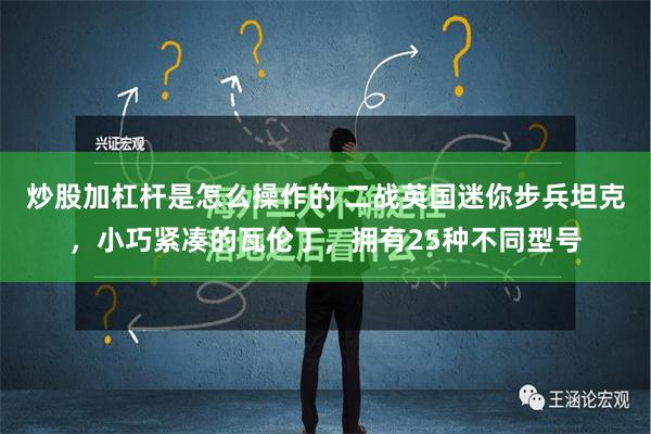 炒股加杠杆是怎么操作的 二战英国迷你步兵坦克，小巧紧凑的瓦伦丁，拥有25种不同型号