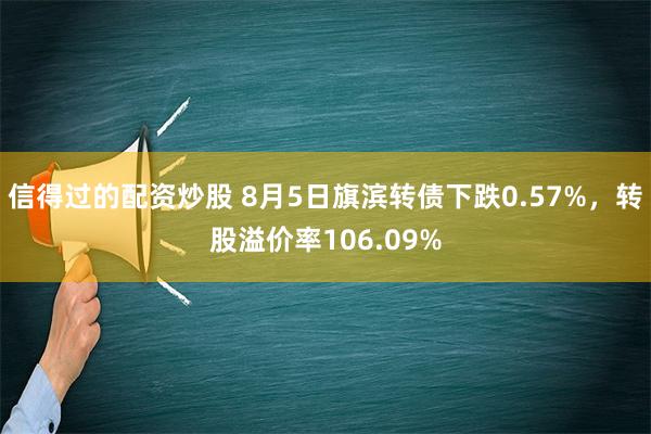 信得过的配资炒股 8月5日旗滨转债下跌0.57%，转股溢价率106.09%