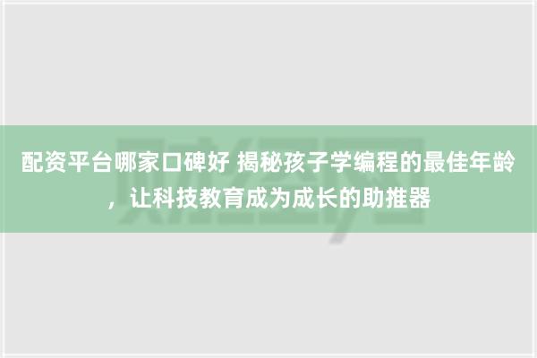 配资平台哪家口碑好 揭秘孩子学编程的最佳年龄，让科技教育成为成长的助推器