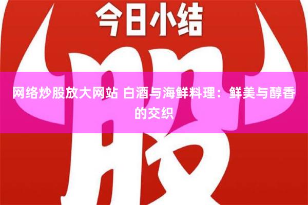 网络炒股放大网站 白酒与海鲜料理：鲜美与醇香的交织