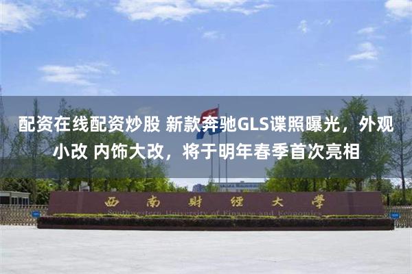 配资在线配资炒股 新款奔驰GLS谍照曝光，外观小改 内饰大改，将于明年春季首次亮相