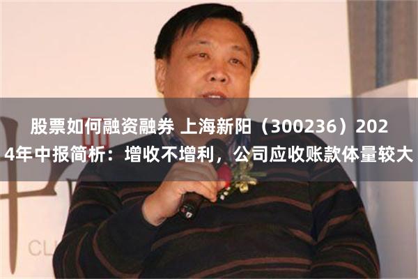 股票如何融资融券 上海新阳（300236）2024年中报简析：增收不增利，公司应收账款体量较大