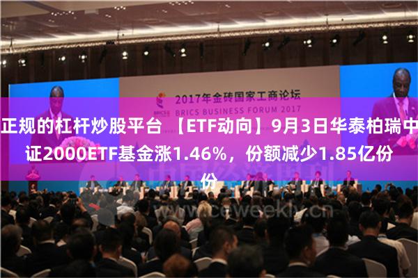 正规的杠杆炒股平台 【ETF动向】9月3日华泰柏瑞中证2000ETF基金涨1.46%，份额减少1.85亿份