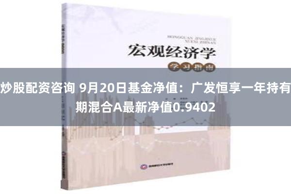 炒股配资咨询 9月20日基金净值：广发恒享一年持有期混合A最新净值0.9402