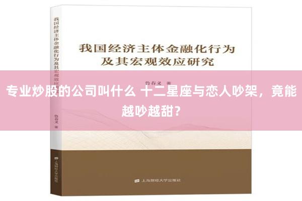 专业炒股的公司叫什么 十二星座与恋人吵架，竟能越吵越甜？