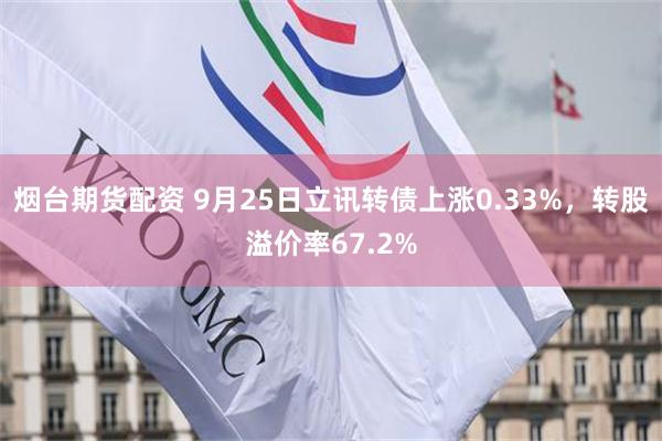 烟台期货配资 9月25日立讯转债上涨0.33%，转股溢价率67.2%