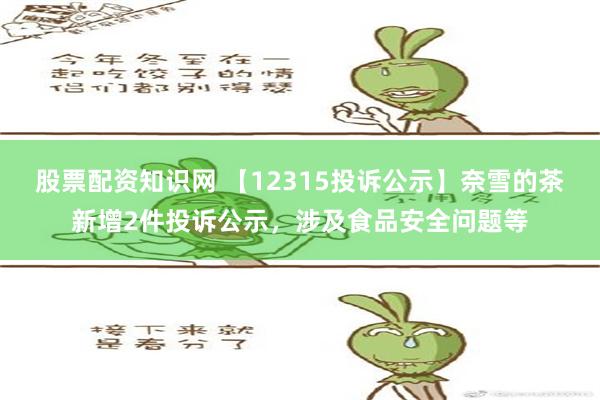 股票配资知识网 【12315投诉公示】奈雪的茶新增2件投诉公示，涉及食品安全问题等