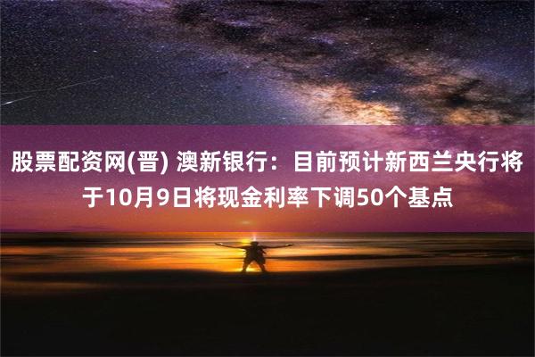 股票配资网(晋) 澳新银行：目前预计新西兰央行将于10月9日将现金利率下调50个基点