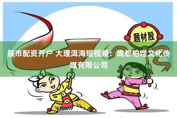 股市配资开户 大理洱海短视频：成都柏煜文化传媒有限公司