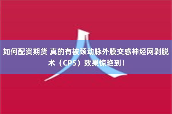 如何配资期货 真的有被颈动脉外膜交感神经网剥脱术（CPS）效果惊艳到！