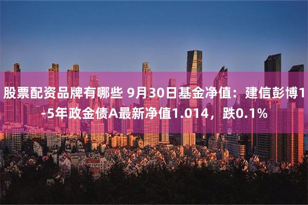 股票配资品牌有哪些 9月30日基金净值：建信彭博1-5年政金债A最新净值1.014，跌0.1%