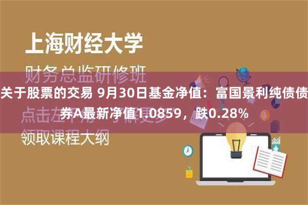 关于股票的交易 9月30日基金净值：富国景利纯债债券A最新净值1.0859，跌0.28%