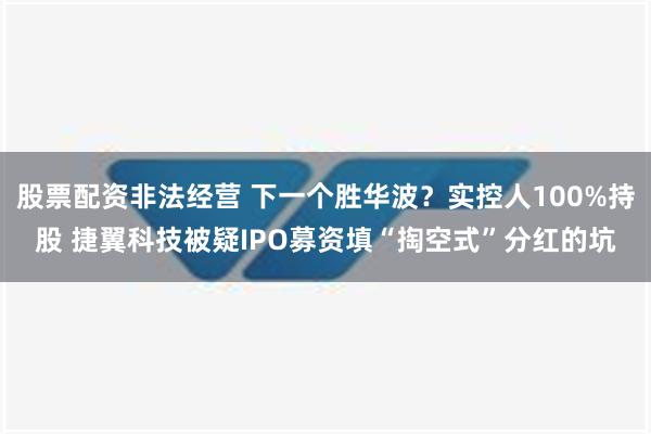 股票配资非法经营 下一个胜华波？实控人100%持股 捷翼科技被疑IPO募资填“掏空式”分红的坑