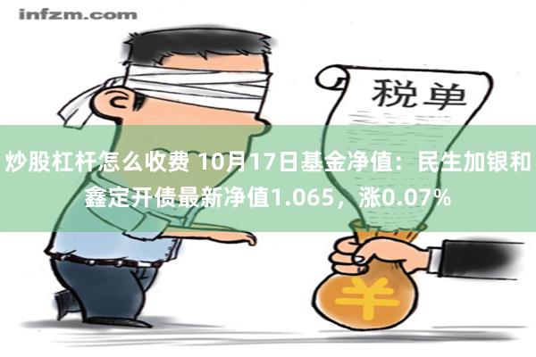 炒股杠杆怎么收费 10月17日基金净值：民生加银和鑫定开债最新净值1.065，涨0.07%