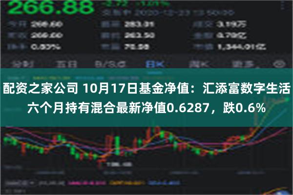 配资之家公司 10月17日基金净值：汇添富数字生活六个月持有混合最新净值0.6287，跌0.6%