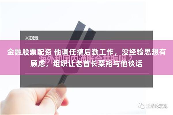 金融股票配资 他调任搞后勤工作，没经验思想有顾虑，组织让老首长粟裕与他谈话