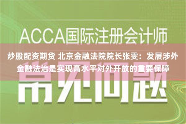 炒股配资期货 北京金融法院院长张雯：发展涉外金融法治是实现高水平对外开放的重要保障