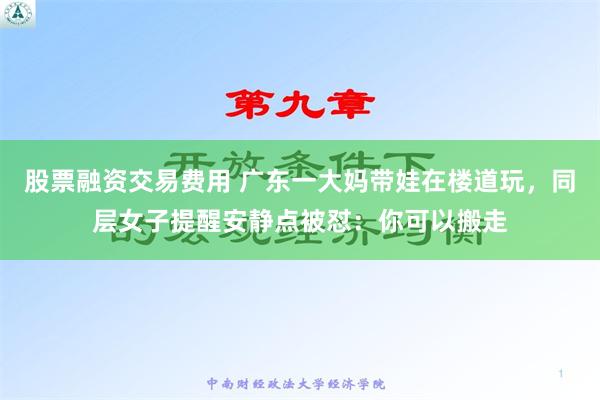 股票融资交易费用 广东一大妈带娃在楼道玩，同层女子提醒安静点被怼：你可以搬走