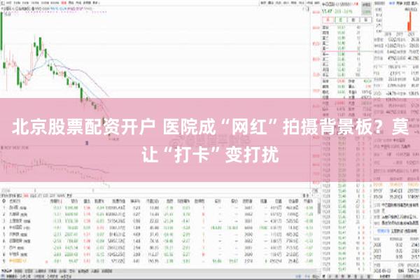 北京股票配资开户 医院成“网红”拍摄背景板？莫让“打卡”变打扰