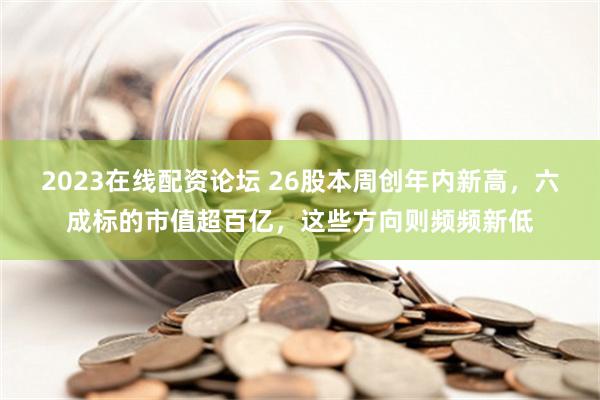 2023在线配资论坛 26股本周创年内新高，六成标的市值超百亿，这些方向则频频新低