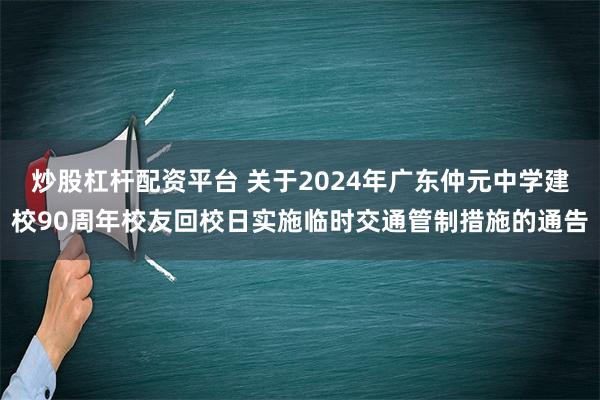 炒股杠杆配资平台 关于2024年广东仲元中学建校90周年校友回校日实施临时交通管制措施的通告