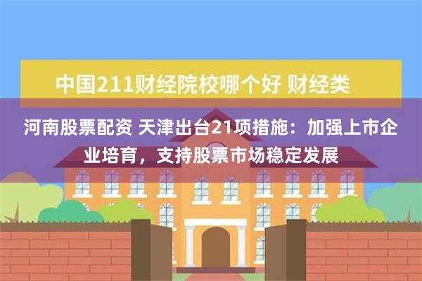 河南股票配资 天津出台21项措施：加强上市企业培育，支持股票市场稳定发展