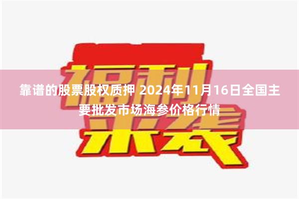 靠谱的股票股权质押 2024年11月16日全国主要批发市场海参价格行情