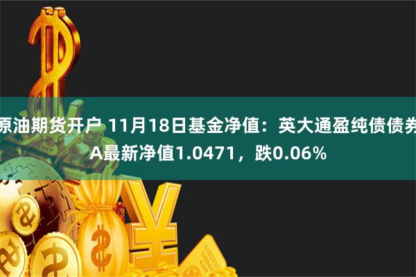 原油期货开户 11月18日基金净值：英大通盈纯债债券A最新净值1.0471，跌0.06%