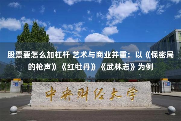 股票要怎么加杠杆 艺术与商业并重：以《保密局的枪声》《红牡丹》《武林志》为例