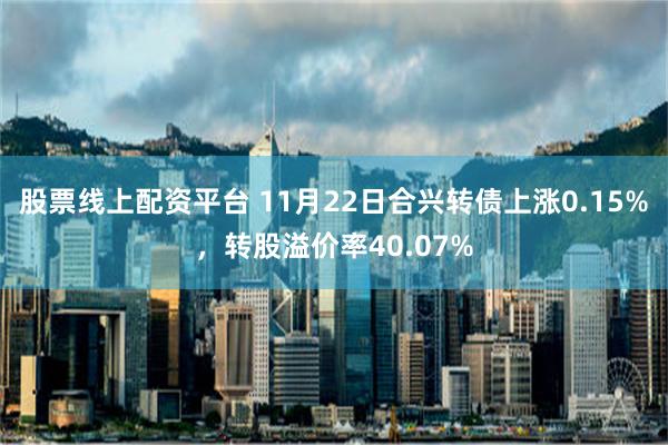 股票线上配资平台 11月22日合兴转债上涨0.15%，转股溢价率40.07%