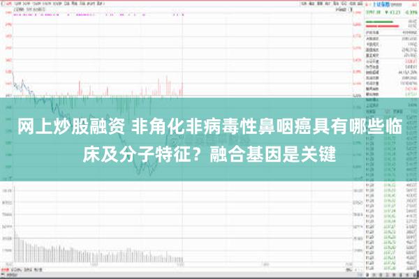 网上炒股融资 非角化非病毒性鼻咽癌具有哪些临床及分子特征？融合基因是关键