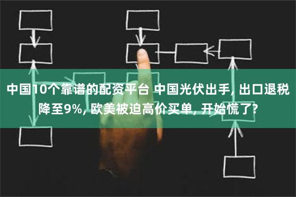 中国10个靠谱的配资平台 中国光伏出手, 出口退税降至9%, 欧美被迫高价买单, 开始慌了?