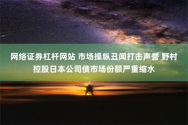 网络证券杠杆网站 市场操纵丑闻打击声誉 野村控股日本公司债市场份额严重缩水