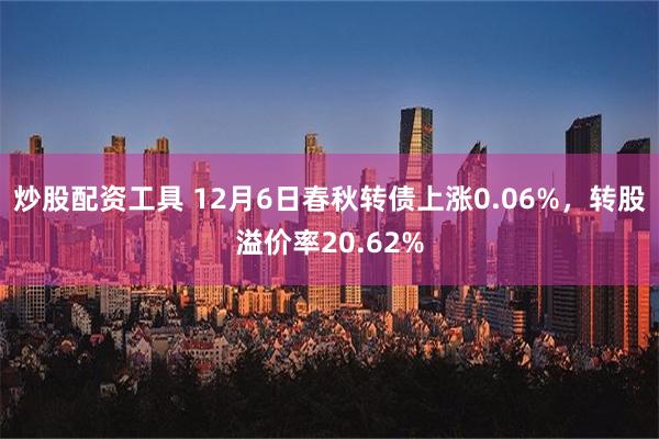 炒股配资工具 12月6日春秋转债上涨0.06%，转股溢价率20.62%