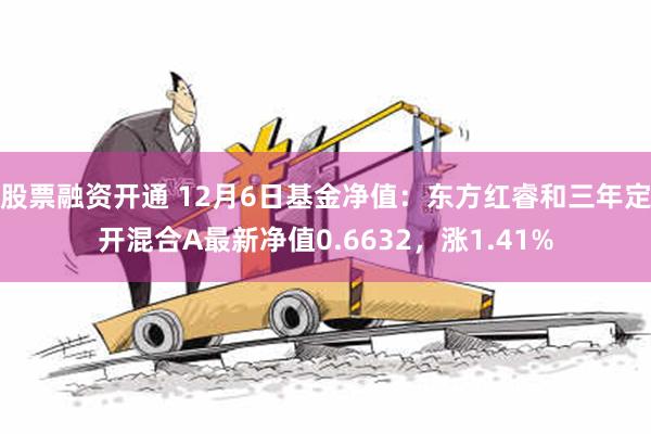 股票融资开通 12月6日基金净值：东方红睿和三年定开混合A最新净值0.6632，涨1.41%