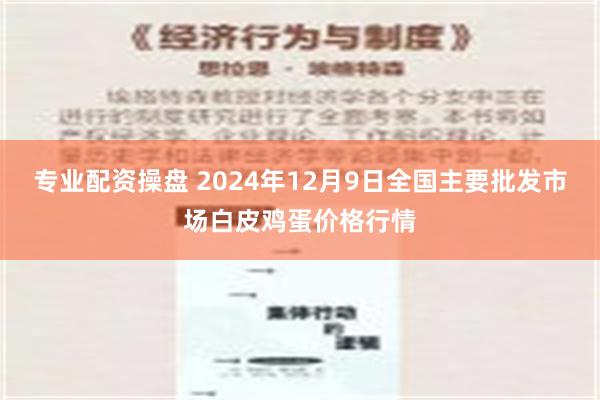 专业配资操盘 2024年12月9日全国主要批发市场白皮鸡蛋价格行情