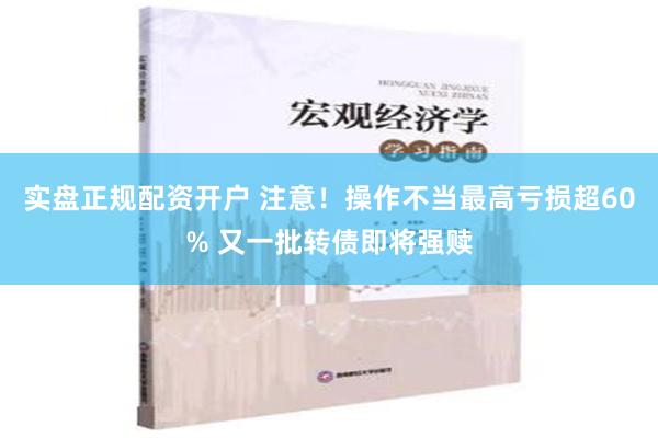 实盘正规配资开户 注意！操作不当最高亏损超60% 又一批转债即将强赎